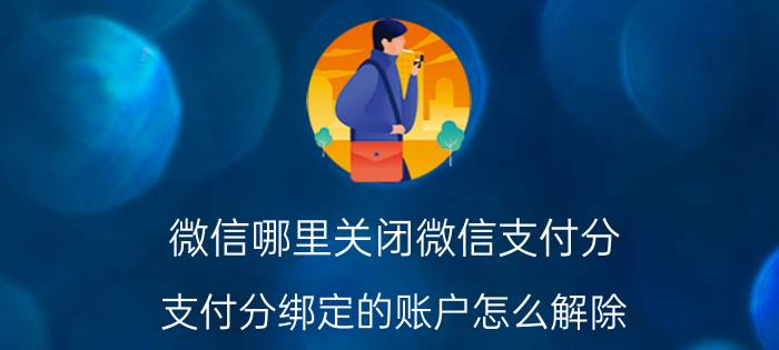 微信哪里关闭微信支付分 支付分绑定的账户怎么解除？